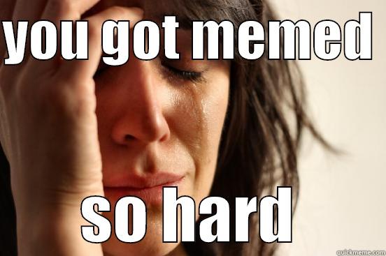 u got memeed loolll - YOU GOT MEMED  SO HARD First World Problems