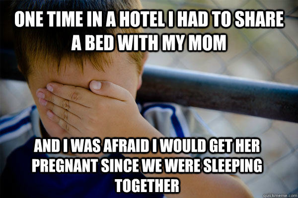 One time in a hotel i had to share a bed with my mom and i was afraid i would get her pregnant since we were sleeping together  Confession kid