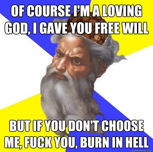 Of course I'm a loving god, I gave you free will But if you don't choose me, fuck you, burn in hell  Scumbag God