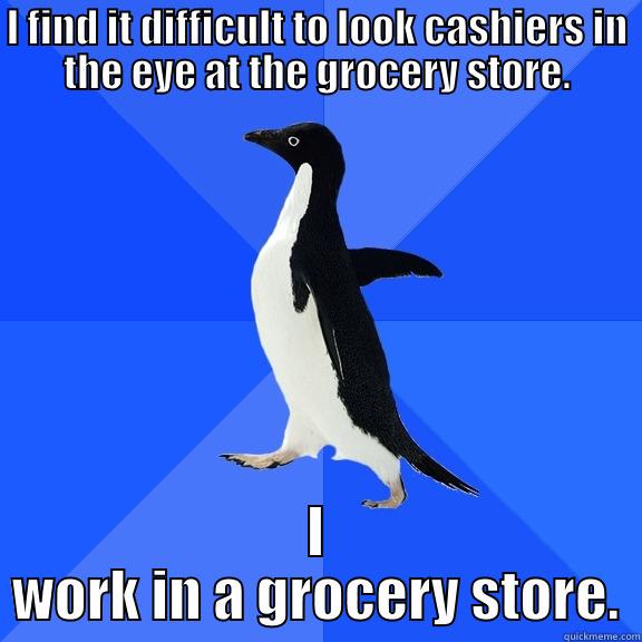 I FIND IT DIFFICULT TO LOOK CASHIERS IN THE EYE AT THE GROCERY STORE. I WORK IN A GROCERY STORE. Socially Awkward Penguin