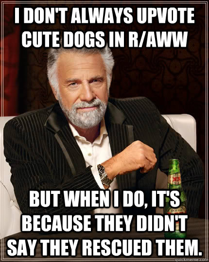 I don't always upvote cute dogs in r/aww but when I do, it's because they didn't say they rescued them. - I don't always upvote cute dogs in r/aww but when I do, it's because they didn't say they rescued them.  The Most Interesting Man In The World