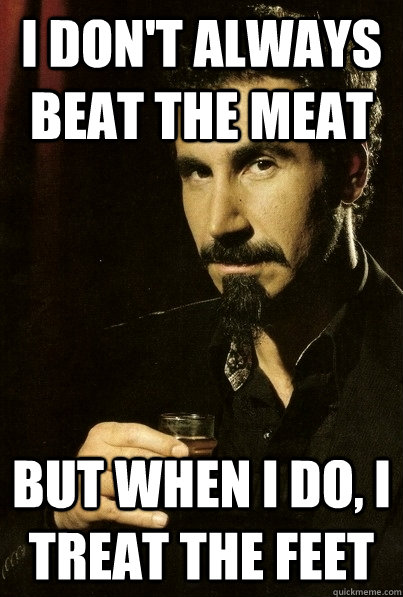 I don't always Beat the meat but when I do, I treat the feet  