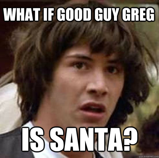 What if good guy greg is santa?  conspiracy keanu