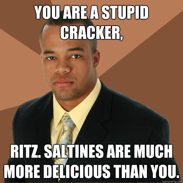 You are a stupid cracker, Ritz. Saltines are much more delicious than you.  Successful Black Man