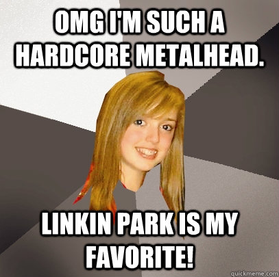 OMG I'm such a hardcore metalhead. Linkin Park is my favorite!  Musically Oblivious 8th Grader