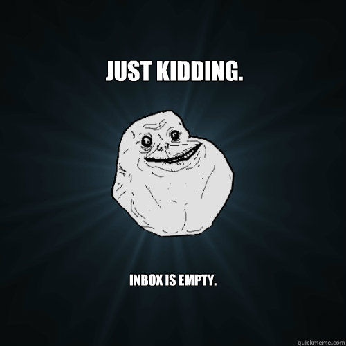 Just kidding. Inbox is empty. - Just kidding. Inbox is empty.  Forever Alone