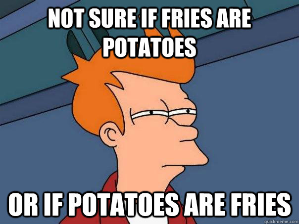 Not sure if fries are potatoes Or if potatoes are fries - Not sure if fries are potatoes Or if potatoes are fries  Futurama Fry