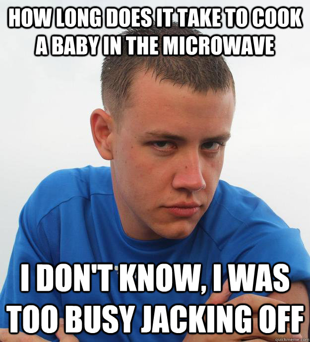 How long does it take to cook a baby in the microwave I don't know, i was too busy jacking off  Pityful Pedophile