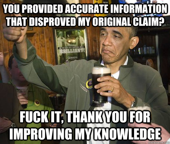 You provided accurate information that disproved my original claim? Fuck it, thank you for improving my knowledge  