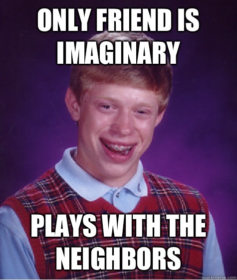 Only friend is imaginary Plays with the neighbors  Bad Luck Brian