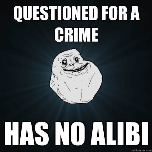 Questioned for a crime has no alibi  Forever Alone