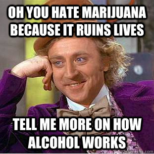 oh you hate marijuana because it ruins lives tell me more on how alcohol works  Condescending Wonka