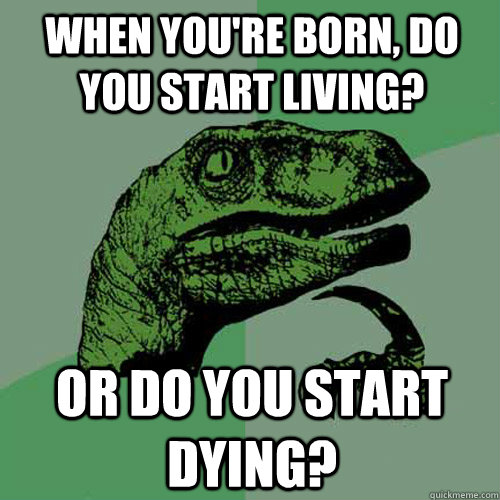 When you're born, do you start living? or do you start dying? - When you're born, do you start living? or do you start dying?  Philosoraptor