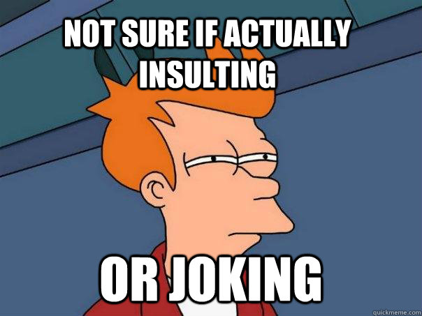 not sure if actually insulting or joking - not sure if actually insulting or joking  Futurama Fry