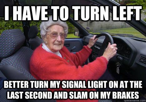 I have to turn left better turn my signal light on at the last second and slam on my brakes - I have to turn left better turn my signal light on at the last second and slam on my brakes  Bad Driver Barbara