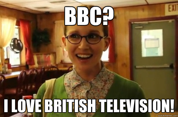 BBC? I LOVE BRITISH TELEVISION!  Sexually Oblivious Female