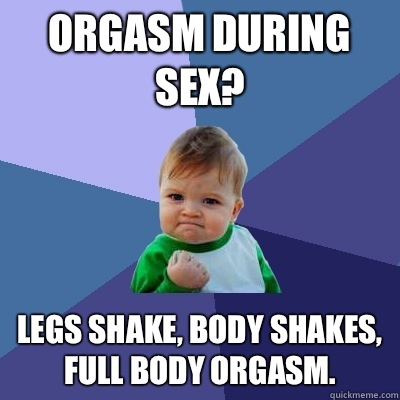 Orgasm during sex? legs shake, body shakes, full body orgasm.  Success Kid