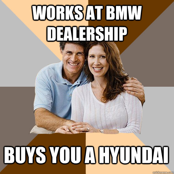 works at bmw dealership buys you a hyundai  Scumbag Parents