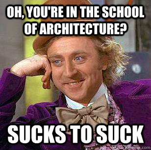 Oh, you're in the school of architecture? Sucks to suck  Condescending Wonka