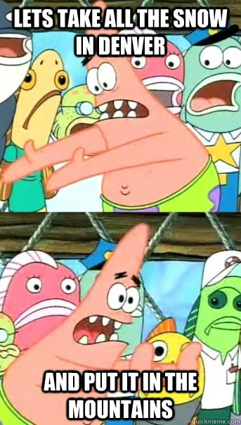 Lets take all the snow in Denver and put it in the mountains  Push it somewhere else Patrick