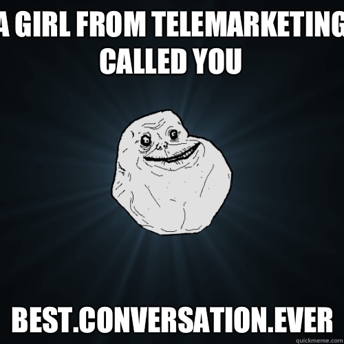 A girl from telemarketing called you Best.Conversation.Ever  Forever Alone