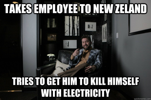 Takes Employee to New Zeland Tries to get him to kill himself with electricity    benevolent bro burnie