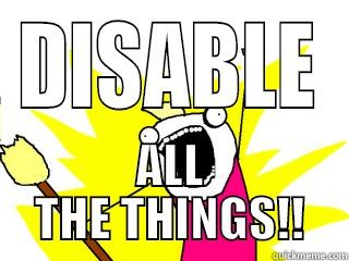 DISABLE ALL THE THINGS!! All The Things