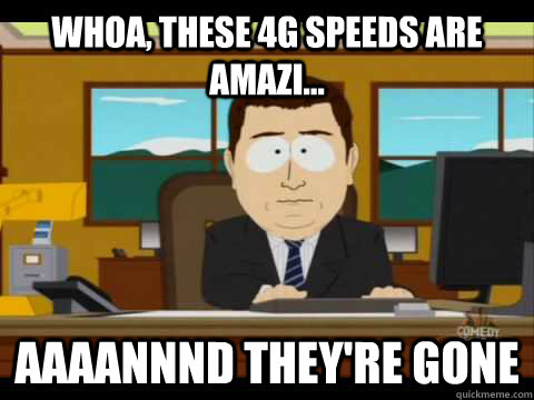 whoa, these 4g speeds are amazi... Aaaannnd they're gone - whoa, these 4g speeds are amazi... Aaaannnd they're gone  Aaand its gone