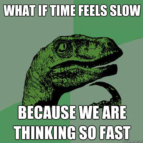 What if time feels slow because we are thinking so fast  Philosoraptor