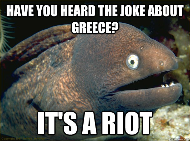 Have you heard the joke about Greece? It's a riot  Bad Joke Eel