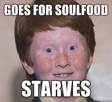 goes for soulfood starves  Over Confident Ginger