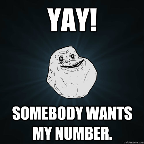 Yay! somebody wants my number.  Forever Alone