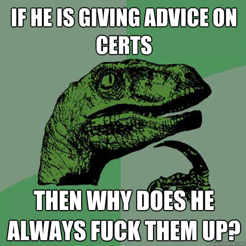 if he is giving advice on certs then why does he always fuck them up?  Philosoraptor