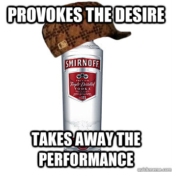 Provokes the desire Takes away the performance  Scumbag Alcohol