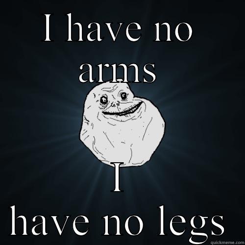 I HAVE NO ARMS I HAVE NO LEGS Forever Alone