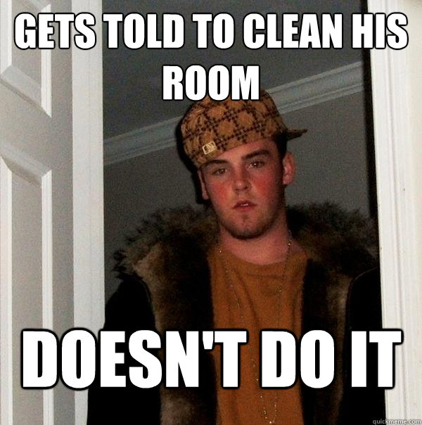 Gets told to clean his room Doesn't do it  Scumbag Steve