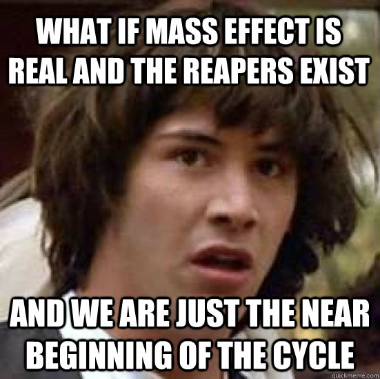 What if Mass effect is real and the Reapers exist and we are just the near beginning of the cycle - What if Mass effect is real and the Reapers exist and we are just the near beginning of the cycle  conspiracy keanu