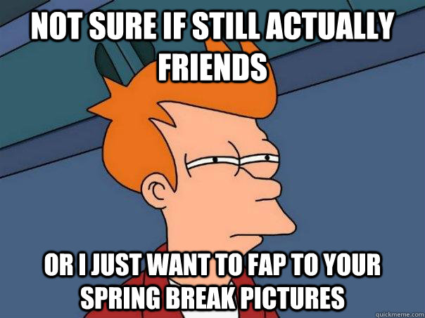 not sure if still actually friends or i just want to fap to your spring break pictures - not sure if still actually friends or i just want to fap to your spring break pictures  Futurama Fry