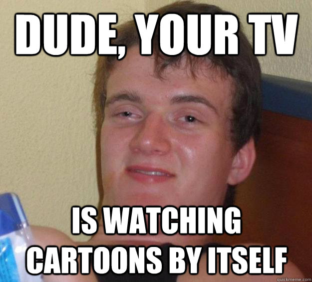 Dude, your tv is watching cartoons by itself  10 Guy