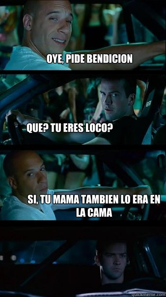 Oye, pide bendicion Que? tu eres loco? si, tu mama tambien lo era en la cama  Fast and Furious