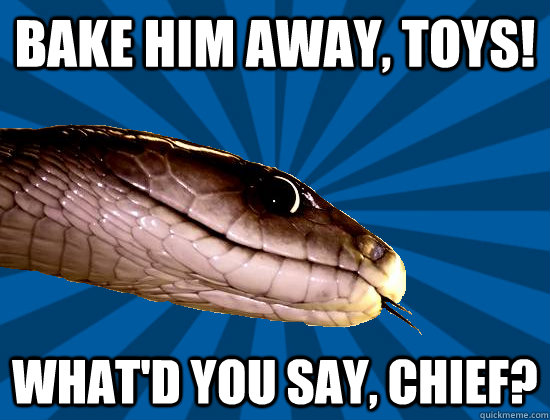 bake him away, toys! What'd you say, chief?  Spoonerism Snake