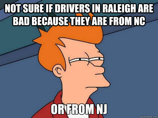 Not sure if drivers in Raleigh are bad because they are from NC or from NJ  Futurama Fry