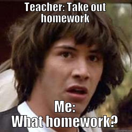 TEACHER: TAKE OUT HOMEWORK ME: WHAT HOMEWORK? conspiracy keanu