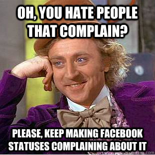 Oh, you hate people that complain? Please, keep making facebook statuses complaining about it  Condescending Wonka