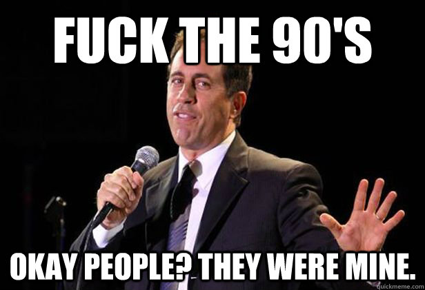 fuck the 90's okay people? they were mine.  Seinfeld