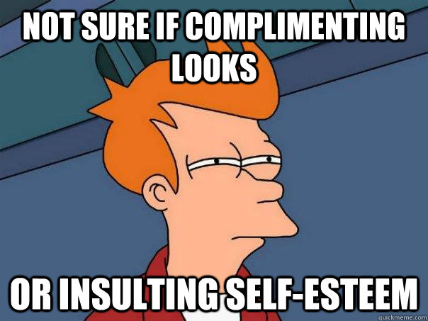 Not sure if complimenting looks  Or insulting self-esteem   Futurama Fry