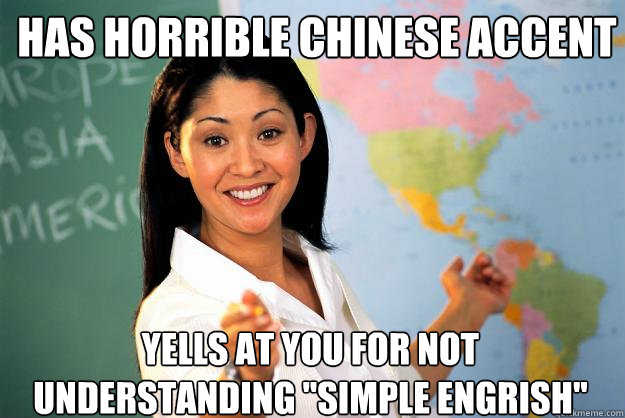 has horrible chinese accent yells at you for not understanding 