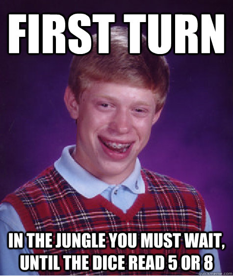 First turn In the jungle you must wait, until the dice read 5 or 8  Bad Luck Brian