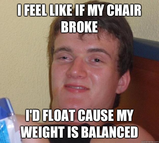 I feel like if my chair broke I'd float cause my weight is balanced  10 Guy