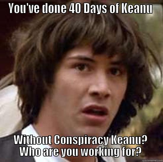 Who are you working for? - YOU'VE DONE 40 DAYS OF KEANU WITHOUT CONSPIRACY KEANU? WHO ARE YOU WORKING FOR? conspiracy keanu